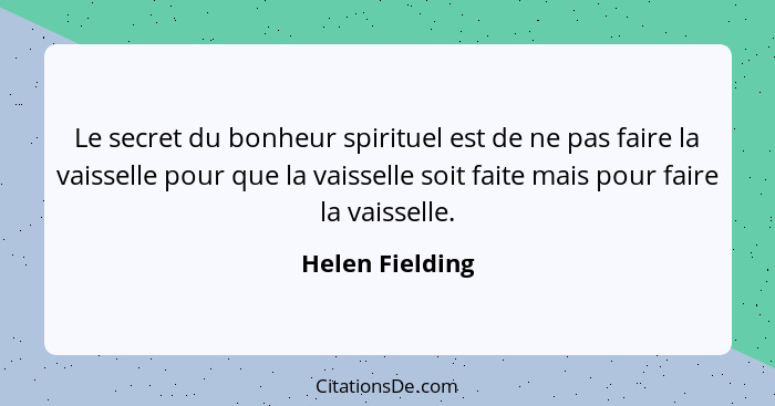 Le secret du bonheur spirituel est de ne pas faire la vaisselle pour que la vaisselle soit faite mais pour faire la vaisselle.... - Helen Fielding