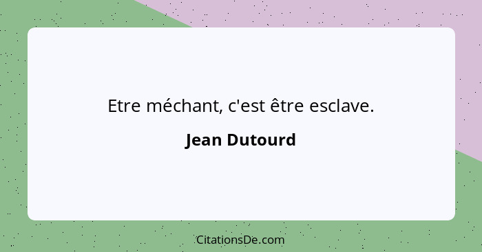 Etre méchant, c'est être esclave.... - Jean Dutourd