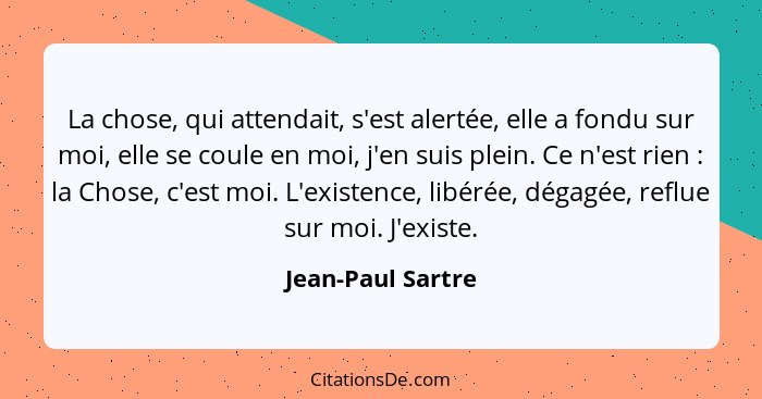 La chose, qui attendait, s'est alertée, elle a fondu sur moi, elle se coule en moi, j'en suis plein. Ce n'est rien : la Chose,... - Jean-Paul Sartre