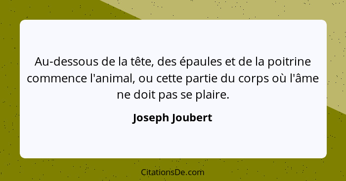 Au-dessous de la tête, des épaules et de la poitrine commence l'animal, ou cette partie du corps où l'âme ne doit pas se plaire.... - Joseph Joubert