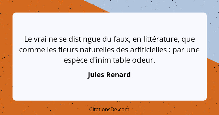 Le vrai ne se distingue du faux, en littérature, que comme les fleurs naturelles des artificielles : par une espèce d'inimitable o... - Jules Renard