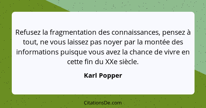 Refusez la fragmentation des connaissances, pensez à tout, ne vous laissez pas noyer par la montée des informations puisque vous avez la... - Karl Popper