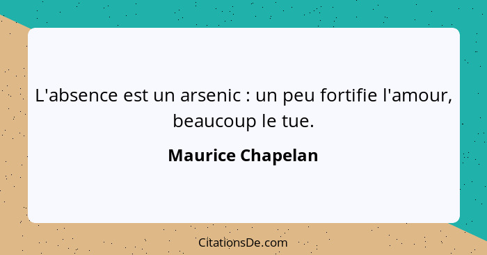 L'absence est un arsenic : un peu fortifie l'amour, beaucoup le tue.... - Maurice Chapelan