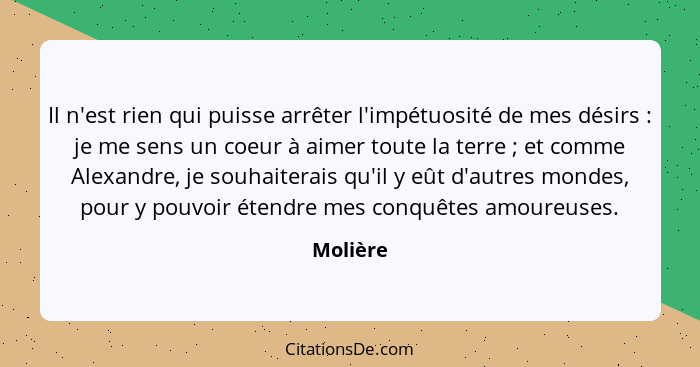 Il n'est rien qui puisse arrêter l'impétuosité de mes désirs : je me sens un coeur à aimer toute la terre ; et comme Alexandre, je... - Molière