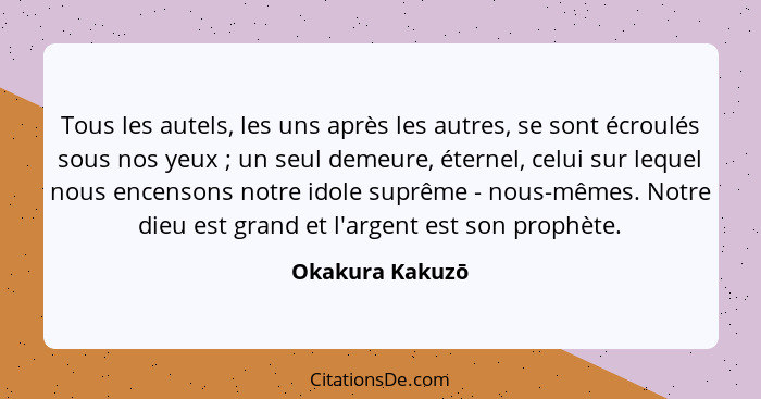 Tous les autels, les uns après les autres, se sont écroulés sous nos yeux ; un seul demeure, éternel, celui sur lequel nous ence... - Okakura Kakuzō