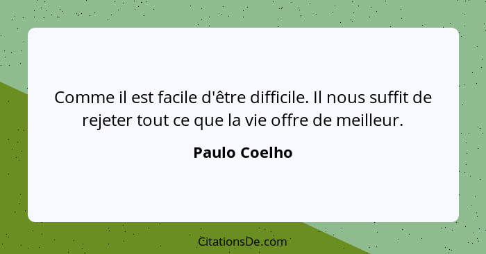 Comme il est facile d'être difficile. Il nous suffit de rejeter tout ce que la vie offre de meilleur.... - Paulo Coelho