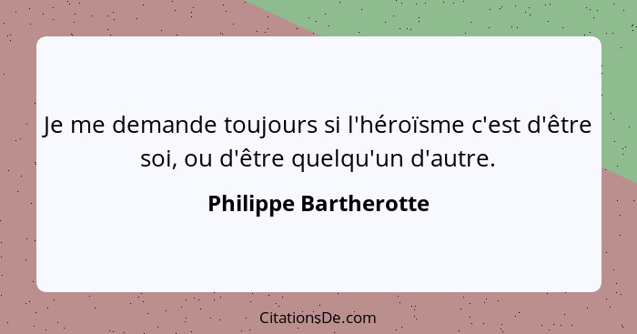 Je me demande toujours si l'héroïsme c'est d'être soi, ou d'être quelqu'un d'autre.... - Philippe Bartherotte