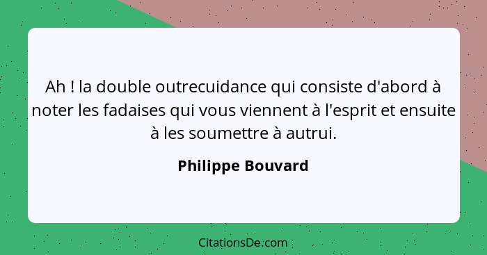 Ah ! la double outrecuidance qui consiste d'abord à noter les fadaises qui vous viennent à l'esprit et ensuite à les soumettre... - Philippe Bouvard