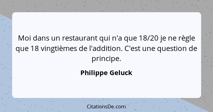 Moi dans un restaurant qui n'a que 18/20 je ne règle que 18 vingtièmes de l'addition. C'est une question de principe.... - Philippe Geluck