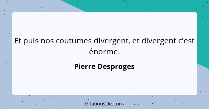 Et puis nos coutumes divergent, et divergent c'est énorme.... - Pierre Desproges