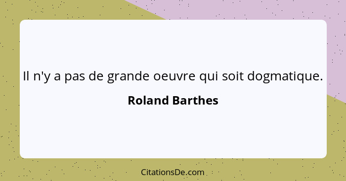 Il n'y a pas de grande oeuvre qui soit dogmatique.... - Roland Barthes