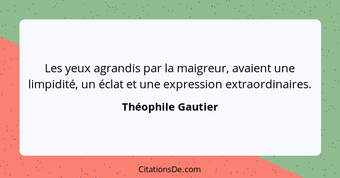 Les yeux agrandis par la maigreur, avaient une limpidité, un éclat et une expression extraordinaires.... - Théophile Gautier