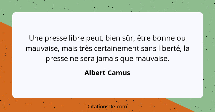 Une presse libre peut, bien sûr, être bonne ou mauvaise, mais très certainement sans liberté, la presse ne sera jamais que mauvaise.... - Albert Camus