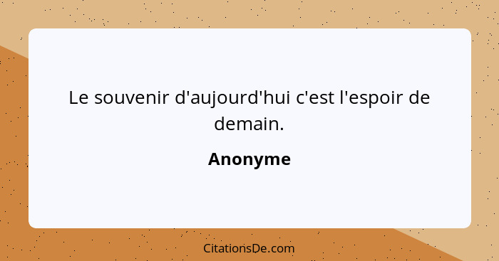 Le souvenir d'aujourd'hui c'est l'espoir de demain.... - Anonyme