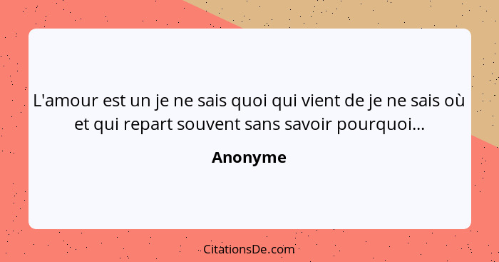 L'amour est un je ne sais quoi qui vient de je ne sais où et qui repart souvent sans savoir pourquoi...... - Anonyme