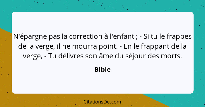 N'épargne pas la correction à l'enfant ; - Si tu le frappes de la verge, il ne mourra point. - En le frappant de la verge, - Tu délivres... - Bible