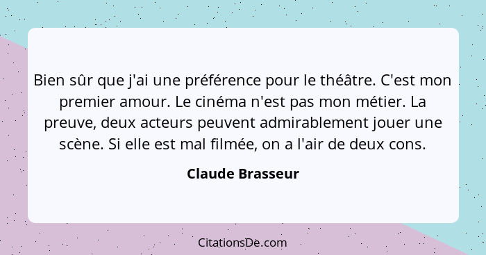 Bien sûr que j'ai une préférence pour le théâtre. C'est mon premier amour. Le cinéma n'est pas mon métier. La preuve, deux acteurs p... - Claude Brasseur