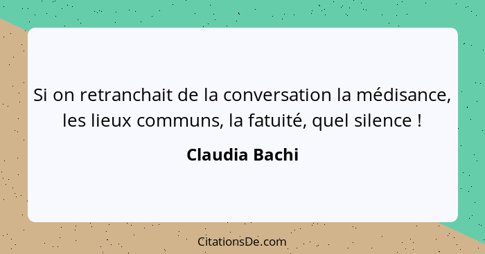 Si on retranchait de la conversation la médisance, les lieux communs, la fatuité, quel silence !... - Claudia Bachi