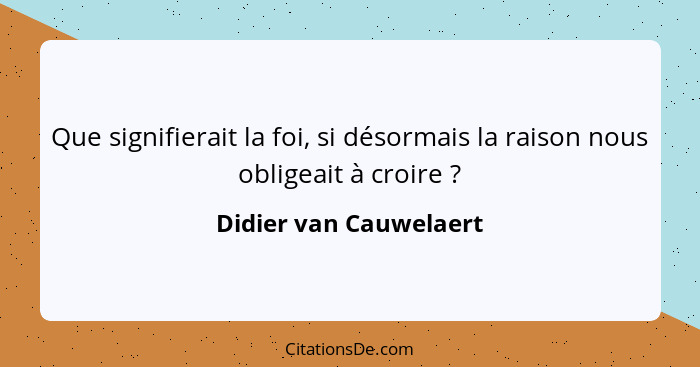 Que signifierait la foi, si désormais la raison nous obligeait à croire ?... - Didier van Cauwelaert