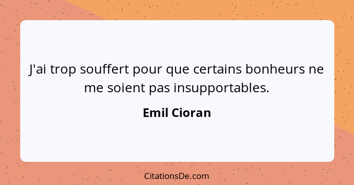 J'ai trop souffert pour que certains bonheurs ne me soient pas insupportables.... - Emil Cioran