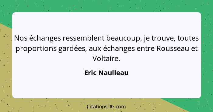 Nos échanges ressemblent beaucoup, je trouve, toutes proportions gardées, aux échanges entre Rousseau et Voltaire.... - Eric Naulleau
