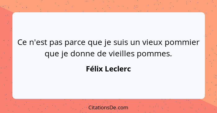 Ce n'est pas parce que je suis un vieux pommier que je donne de vieilles pommes.... - Félix Leclerc