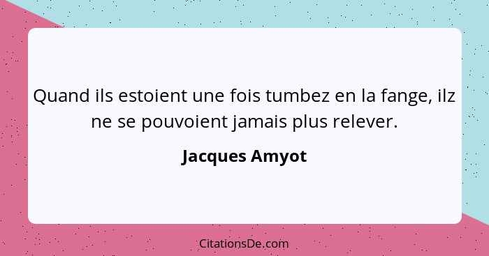 Quand ils estoient une fois tumbez en la fange, ilz ne se pouvoient jamais plus relever.... - Jacques Amyot