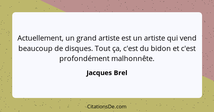 Actuellement, un grand artiste est un artiste qui vend beaucoup de disques. Tout ça, c'est du bidon et c'est profondément malhonnête.... - Jacques Brel