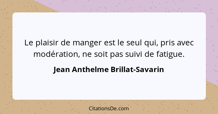 Le plaisir de manger est le seul qui, pris avec modération, ne soit pas suivi de fatigue.... - Jean Anthelme Brillat-Savarin