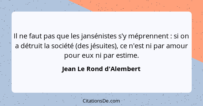 Il ne faut pas que les jansénistes s'y méprennent : si on a détruit la société (des jésuites), ce n'est ni par amou... - Jean Le Rond d'Alembert