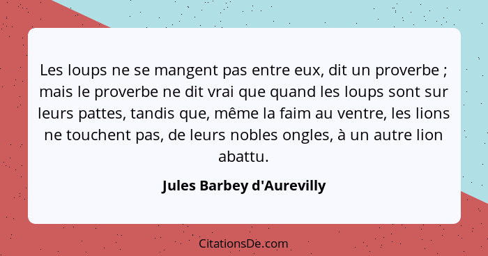 Les loups ne se mangent pas entre eux, dit un proverbe ; mais le proverbe ne dit vrai que quand les loups sont sur... - Jules Barbey d'Aurevilly