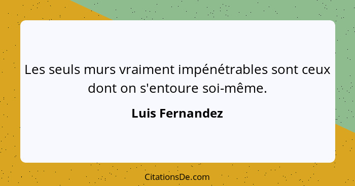 Les seuls murs vraiment impénétrables sont ceux dont on s'entoure soi-même.... - Luis Fernandez