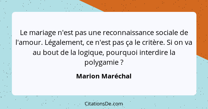 Le mariage n'est pas une reconnaissance sociale de l'amour. Légalement, ce n'est pas ça le critère. Si on va au bout de la logique,... - Marion Maréchal