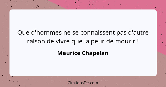 Que d'hommes ne se connaissent pas d'autre raison de vivre que la peur de mourir !... - Maurice Chapelan