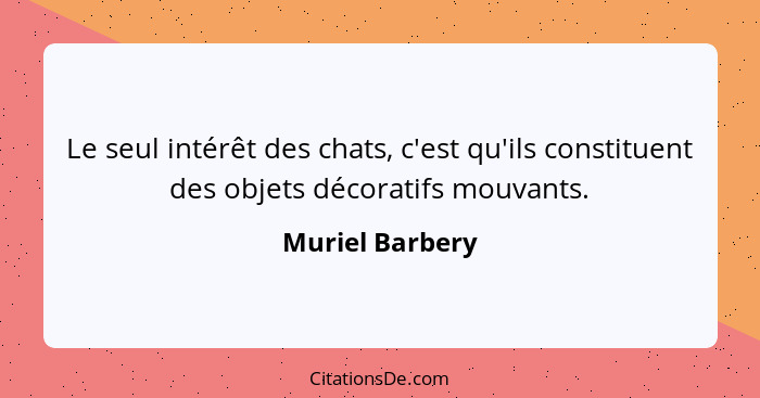 Le seul intérêt des chats, c'est qu'ils constituent des objets décoratifs mouvants.... - Muriel Barbery