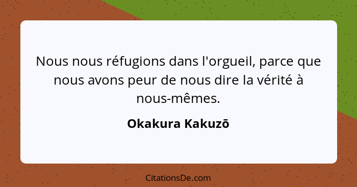 Nous nous réfugions dans l'orgueil, parce que nous avons peur de nous dire la vérité à nous-mêmes.... - Okakura Kakuzō