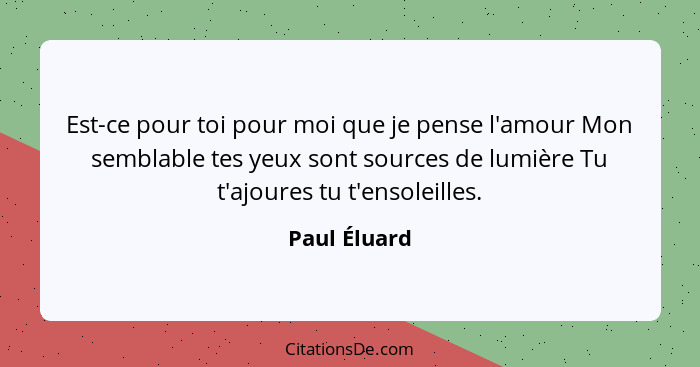 Est-ce pour toi pour moi que je pense l'amour Mon semblable tes yeux sont sources de lumière Tu t'ajoures tu t'ensoleilles.... - Paul Éluard