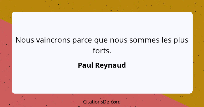 Nous vaincrons parce que nous sommes les plus forts.... - Paul Reynaud