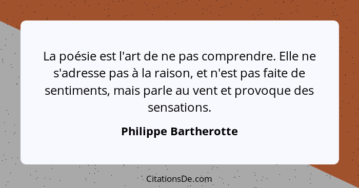 La poésie est l'art de ne pas comprendre. Elle ne s'adresse pas à la raison, et n'est pas faite de sentiments, mais parle au ve... - Philippe Bartherotte