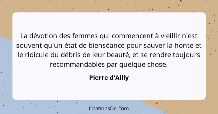 La dévotion des femmes qui commencent à vieillir n'est souvent qu'un état de bienséance pour sauver la honte et le ridicule du dé... - Pierre d'Ailly