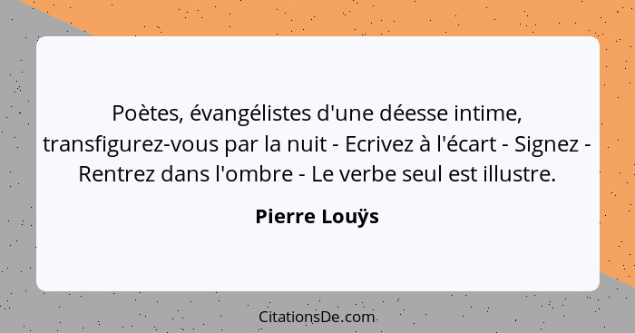 Poètes, évangélistes d'une déesse intime, transfigurez-vous par la nuit - Ecrivez à l'écart - Signez - Rentrez dans l'ombre - Le verbe... - Pierre Louÿs