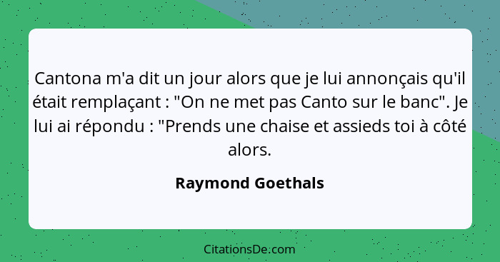 Cantona m'a dit un jour alors que je lui annonçais qu'il était remplaçant : "On ne met pas Canto sur le banc". Je lui ai répon... - Raymond Goethals