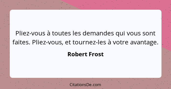 Pliez-vous à toutes les demandes qui vous sont faites. Pliez-vous, et tournez-les à votre avantage.... - Robert Frost