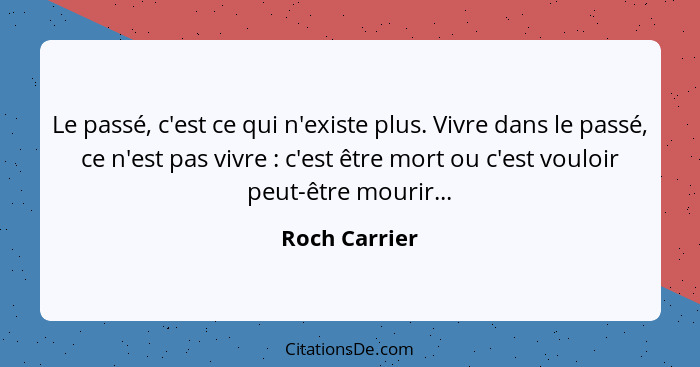 Le passé, c'est ce qui n'existe plus. Vivre dans le passé, ce n'est pas vivre : c'est être mort ou c'est vouloir peut-être mourir.... - Roch Carrier