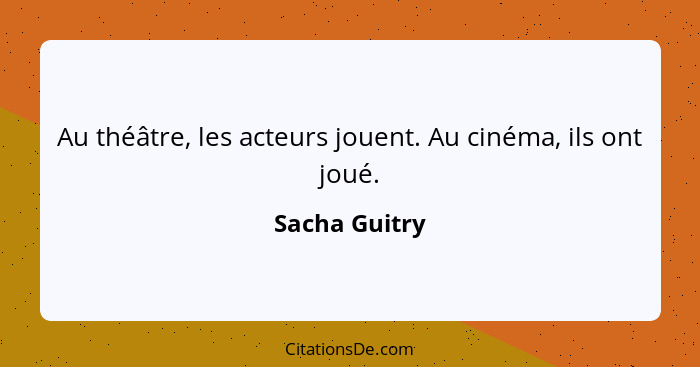 Au théâtre, les acteurs jouent. Au cinéma, ils ont joué.... - Sacha Guitry