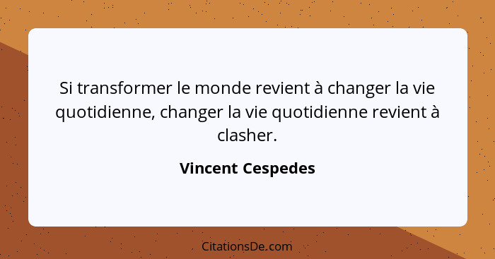 Si transformer le monde revient à changer la vie quotidienne, changer la vie quotidienne revient à clasher.... - Vincent Cespedes