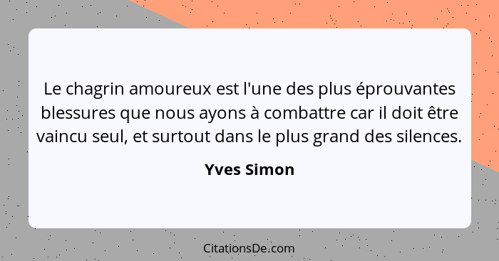 Le chagrin amoureux est l'une des plus éprouvantes blessures que nous ayons à combattre car il doit être vaincu seul, et surtout dans le... - Yves Simon