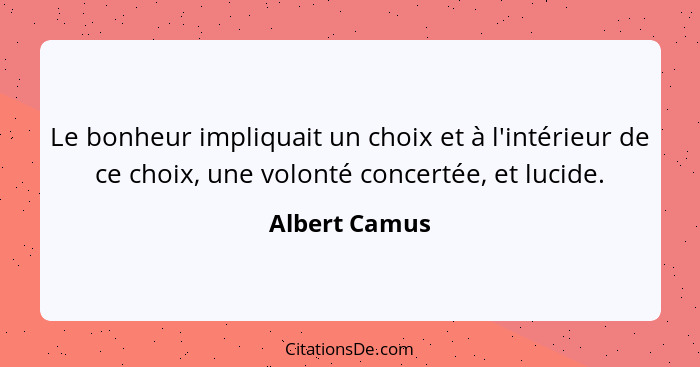 Le bonheur impliquait un choix et à l'intérieur de ce choix, une volonté concertée, et lucide.... - Albert Camus