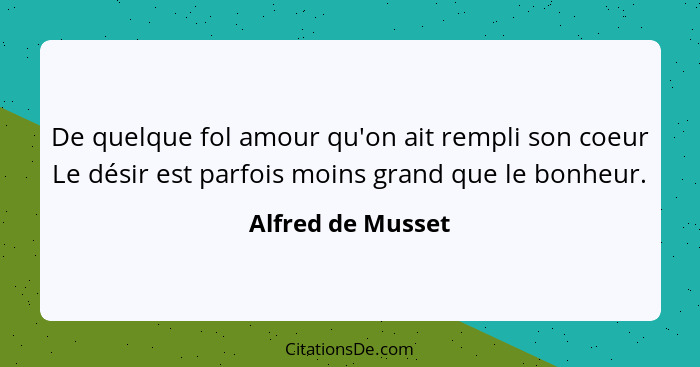 De quelque fol amour qu'on ait rempli son coeur Le désir est parfois moins grand que le bonheur.... - Alfred de Musset