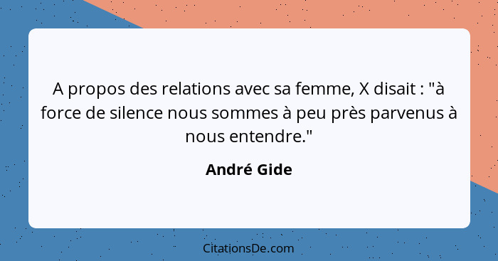 A propos des relations avec sa femme, X disait : "à force de silence nous sommes à peu près parvenus à nous entendre."... - André Gide